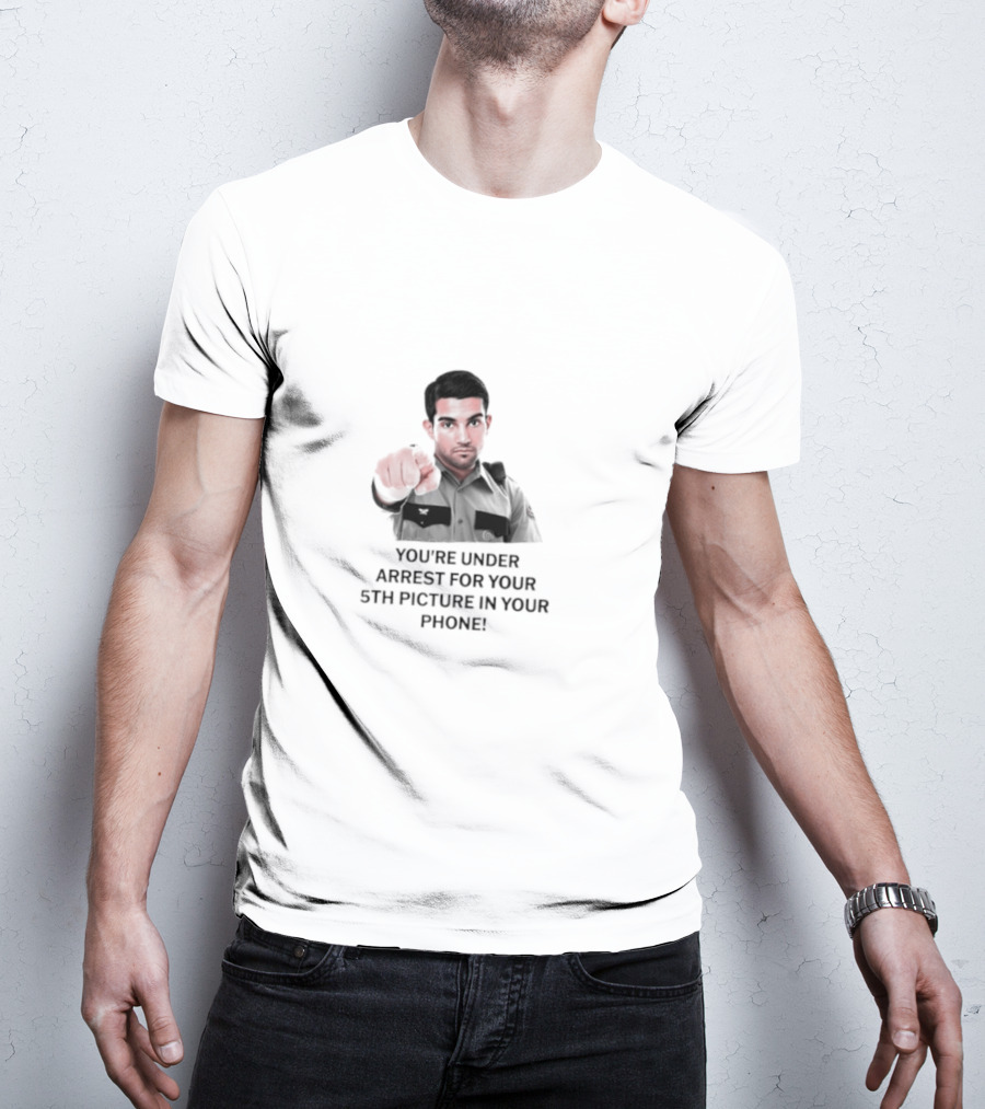 You’re Under Arrest For Your 5th Picture In Your Phone T-Shirt