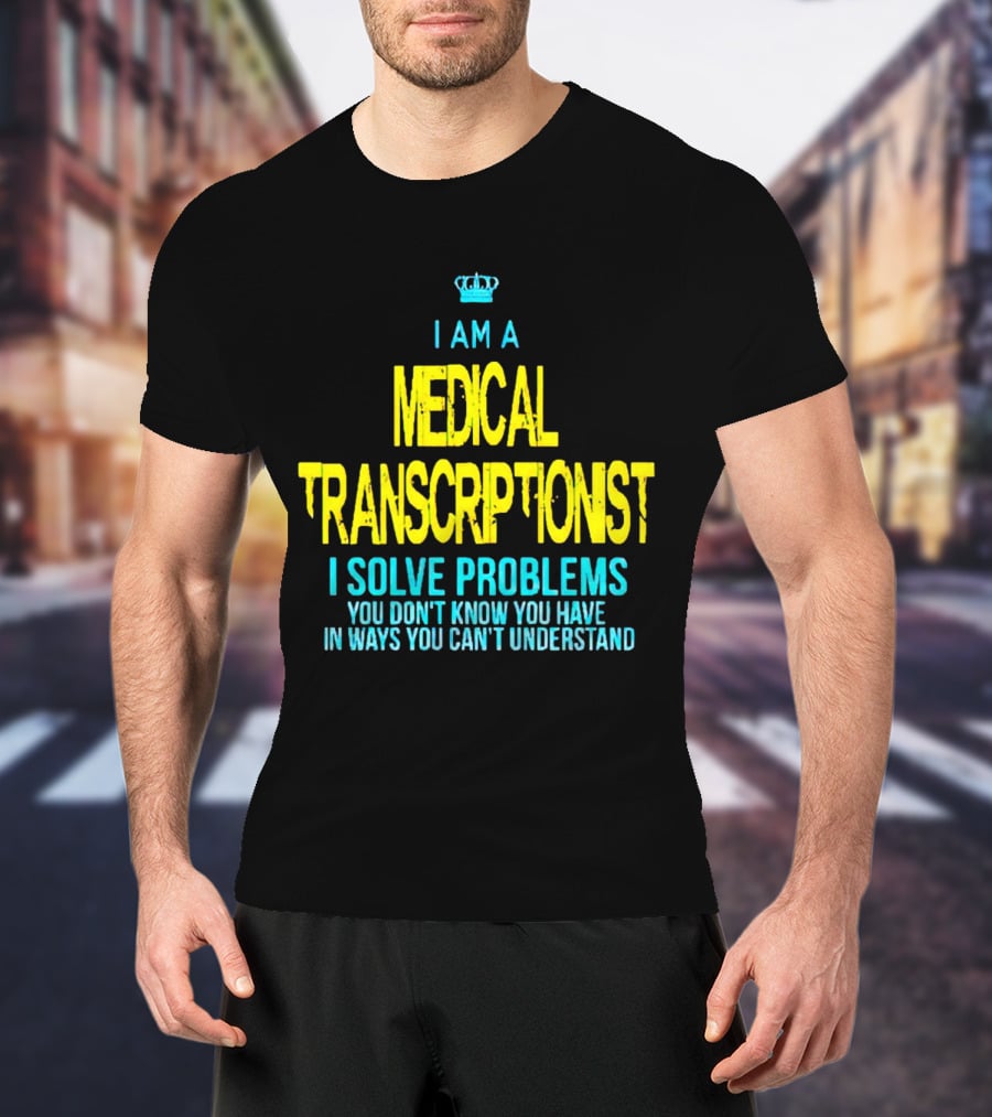 I Am A Medical Transcriptionist I Solve Problems You Don't Know You Have In Ways You Can't Understand T-Shirt