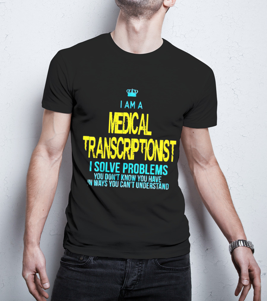 I Am A Medical Transcriptionist I Solve Problems You Don't Know You Have In Ways You Can't Understand T-Shirt