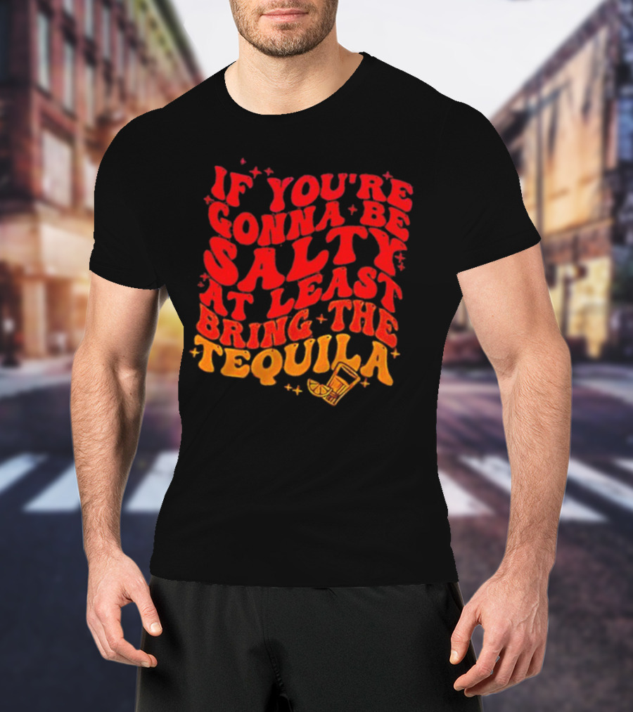 If You’re Gonna Be Salty At Least Bring The Tequila With Lime And Shot Glass T-Shirt