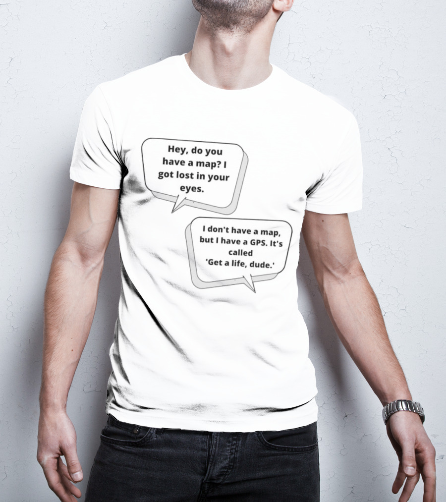 Hey Do You Have A Map I Got Lost In Your Eyes Get A Life Dude T-Shirt