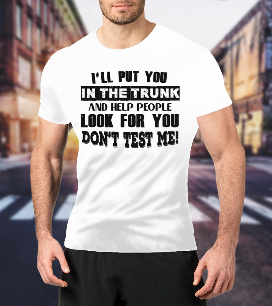 I’ll Put You In The Trunk And Help People Look For You Don’t Test Me T-Shirt