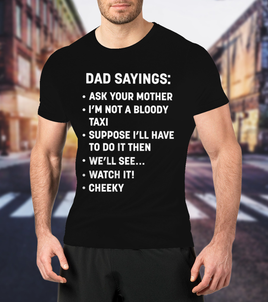 Dad Sayings Ask Your Mother I’m Not A Bloody Taxi Suppose I’ll Have To Do It Then We’ll See Watch It Cheeky T-Shirt