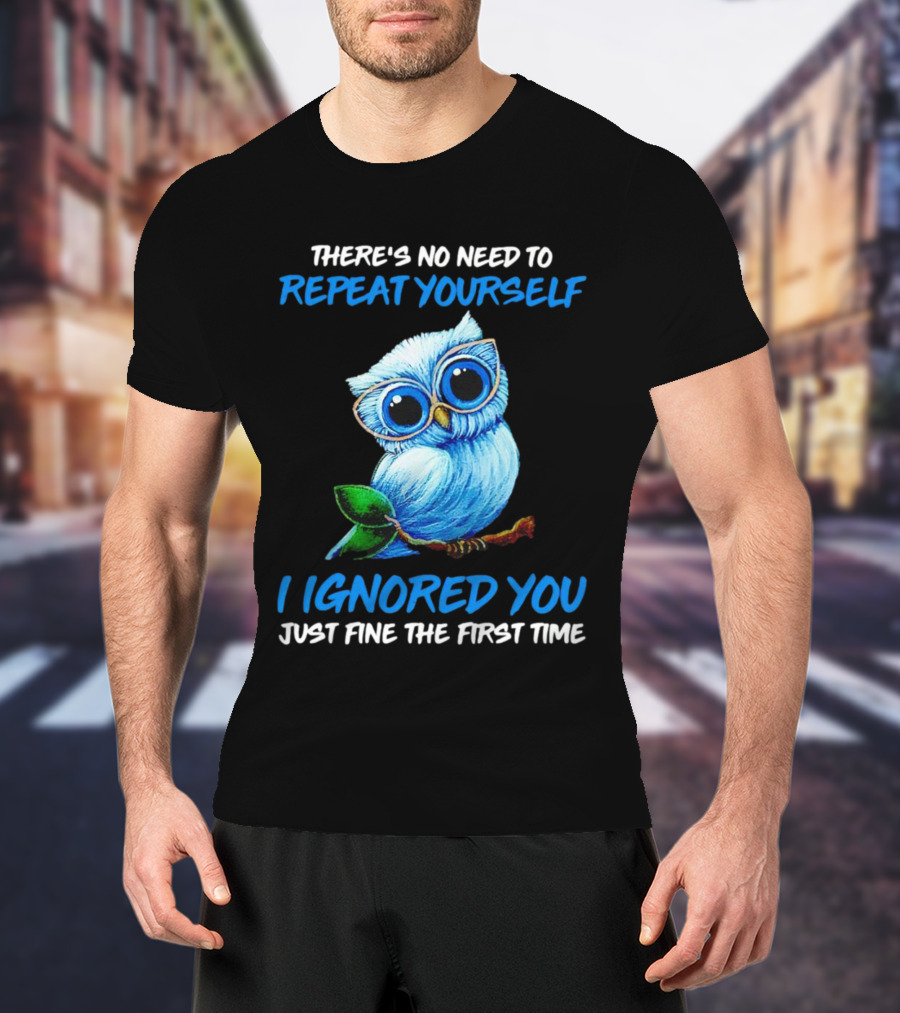 There's No Need To Repeat Yourself I Ignored You Just Fine The First Time Owl T-Shirt