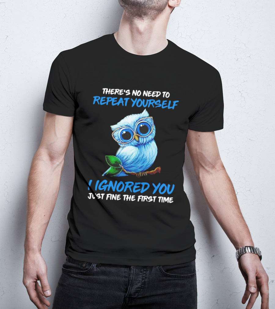 There's No Need To Repeat Yourself I Ignored You Just Fine The First Time Owl T-Shirt