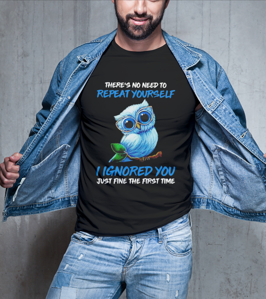 There's No Need To Repeat Yourself I Ignored You Just Fine The First Time Owl T-Shirt