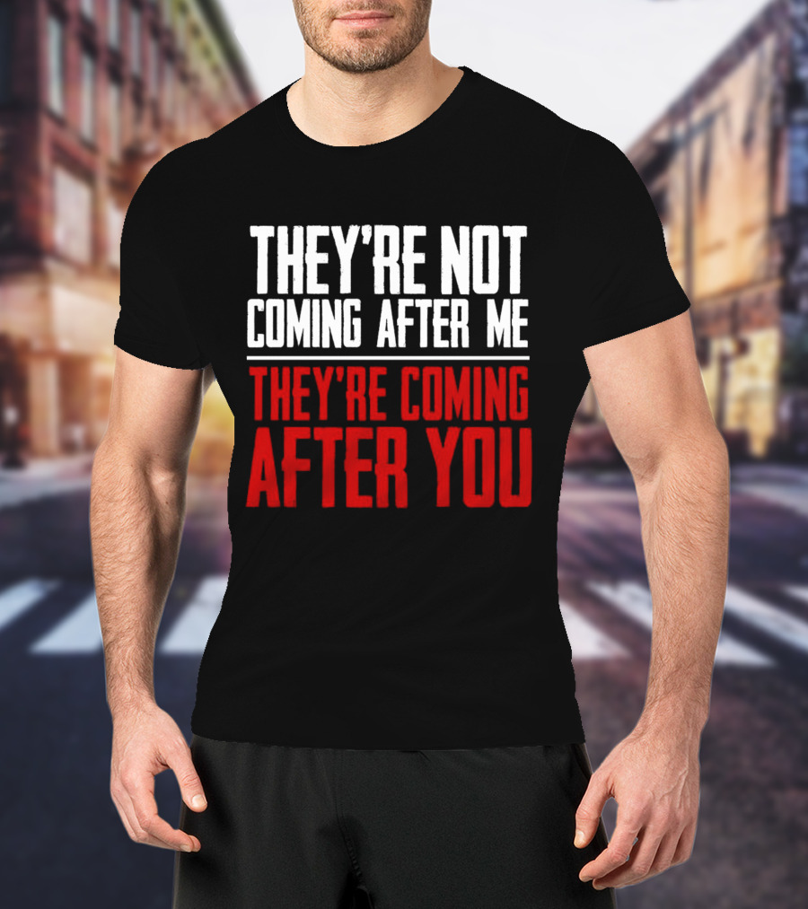 They’re Not Coming After Me They’re Coming After You T-Shirt