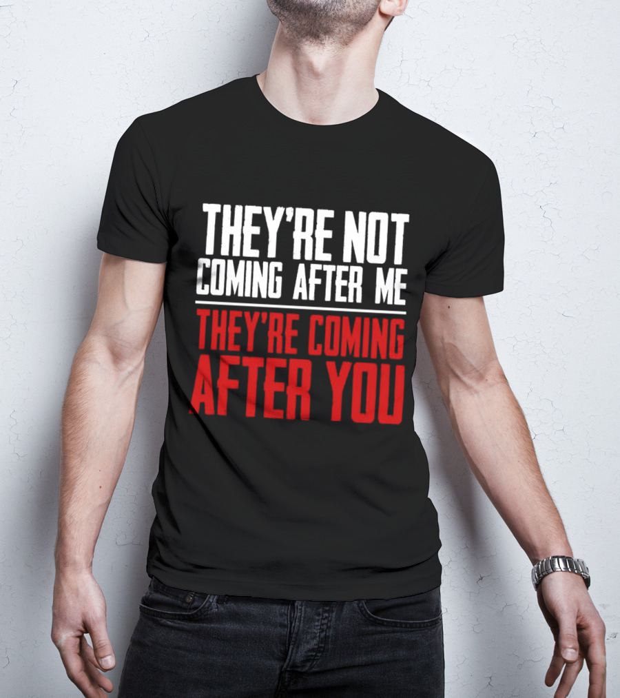 They’re Not Coming After Me They’re Coming After You T-Shirt