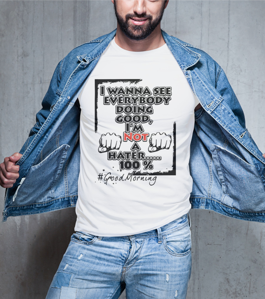 I Wanna See Everybody Doing Good I'm Not A Hater 100 Percent #GoodMorning T-Shirt