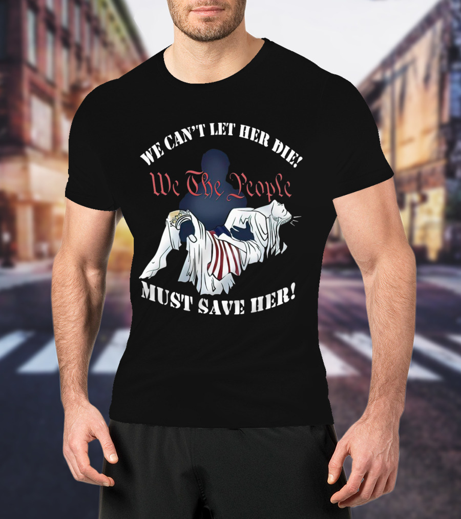 We Can't Let Her Die We The People Must Save Her Liberty Effigy T-Shirt
