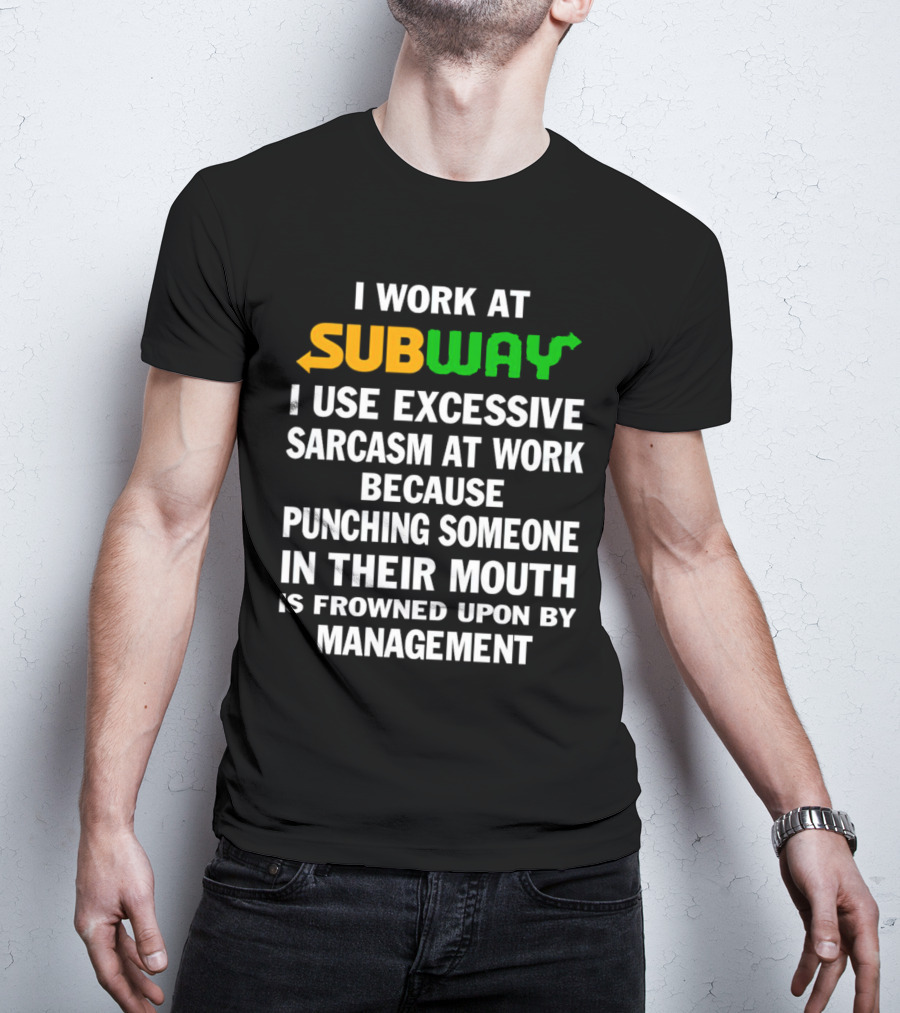 I Work At Subway I Use Excessive Sarcasm Because Punching Someone In Their Mouth Is Frowned Upon By Management T-Shirt