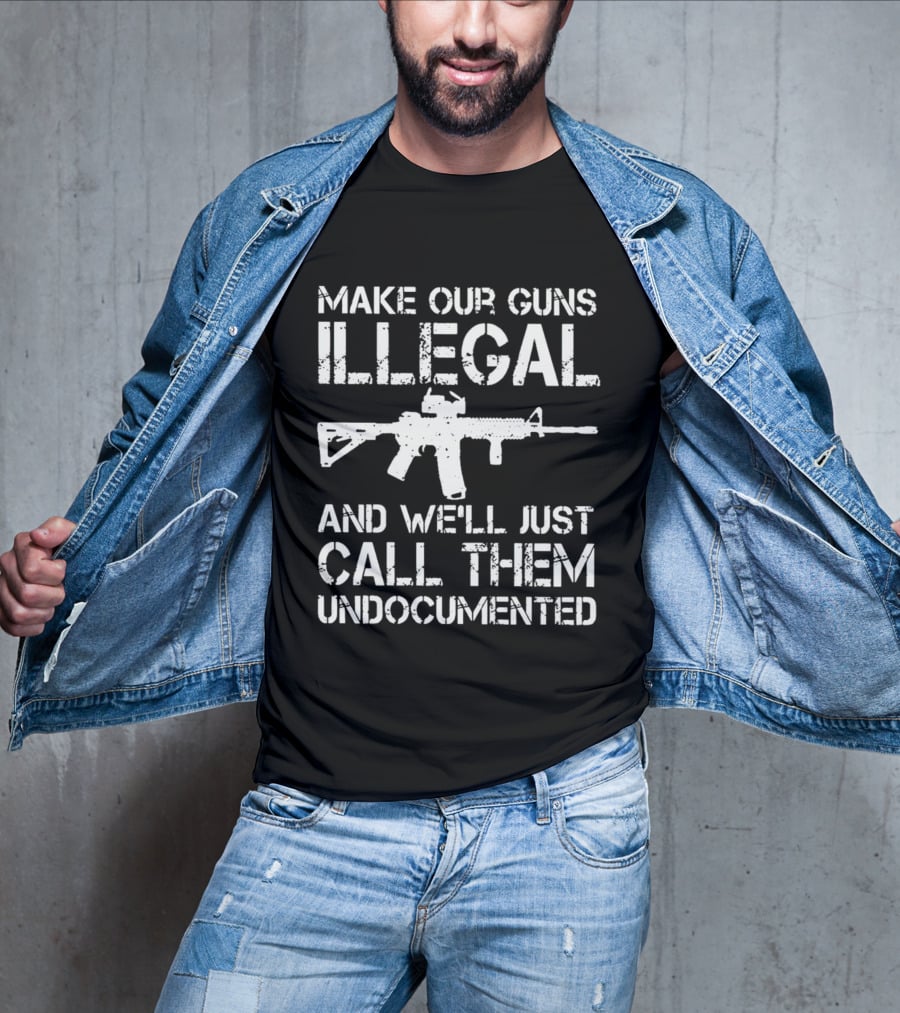 MAKE OUR GUNS ILLEGAL AND WE’LL JUST CALL THEM UNDOCUMENTED T-Shirt
