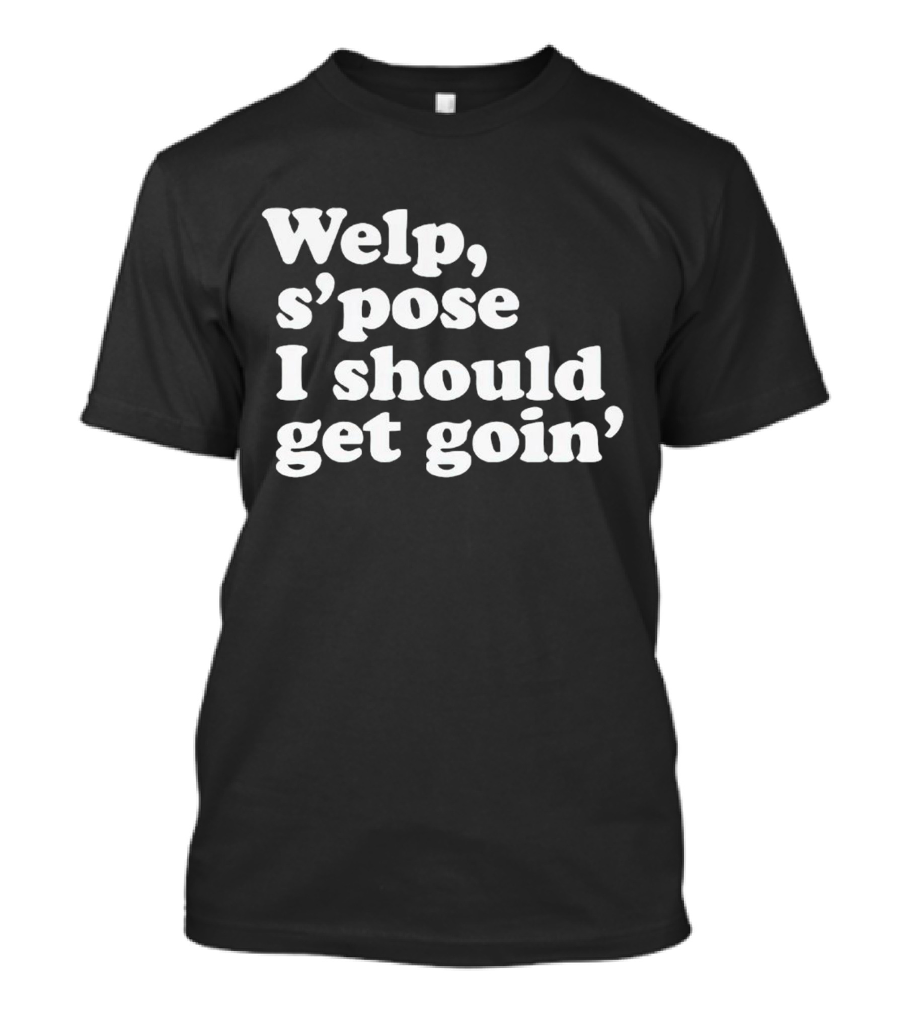 Welp S’pose I Should Get Goin’ Playful Sentiment T-Shirt