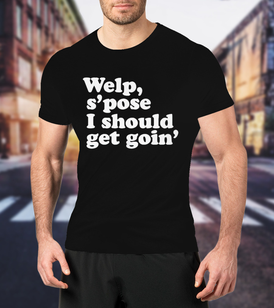 Welp S’pose I Should Get Goin’ Playful Sentiment T-Shirt