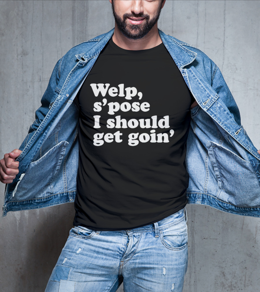 Welp S’pose I Should Get Goin’ Playful Sentiment T-Shirt