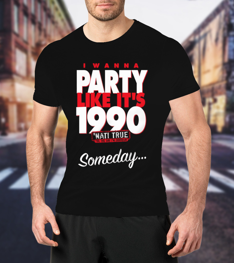 I Wanna Party Like It's 1990 'Nati True 'Til The Day I'm Through Someday.. T-Shirt