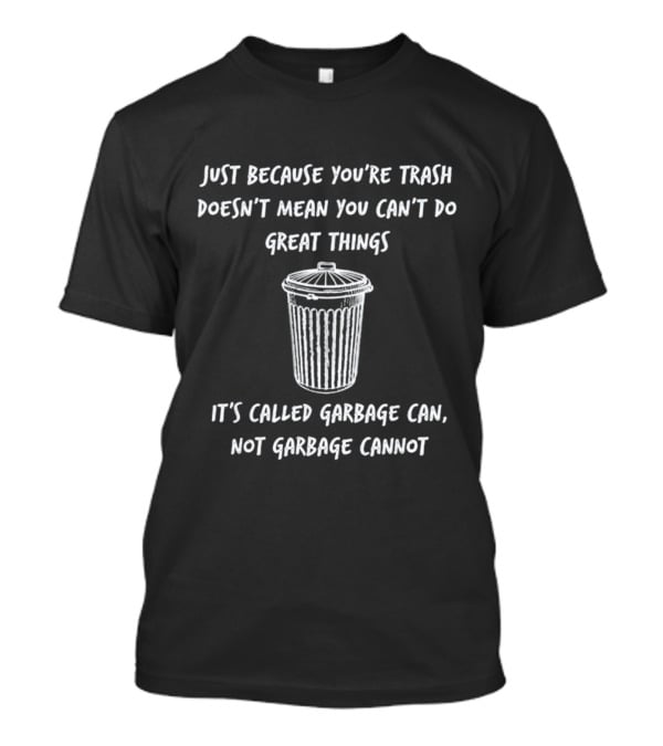 Just Because You’re Trash Doesn’t Mean You Can’t Do Great Things It’s Called Garbage Can Not Garbage Cannot T-Shirt