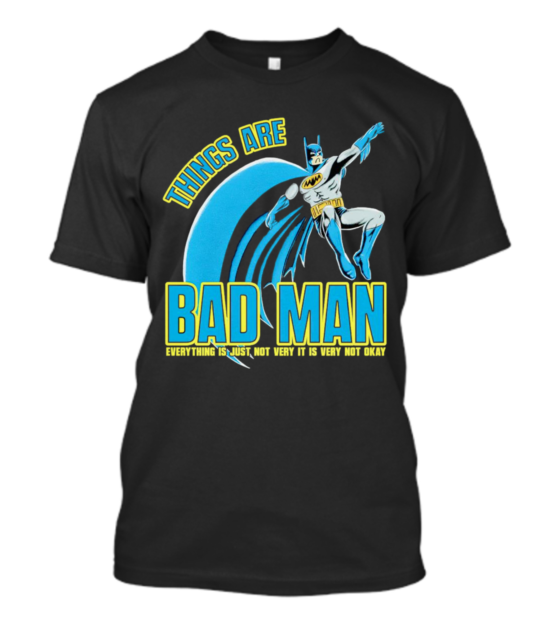 THINGS ARE BAD MAN EVERYTHING IS JUST NOT VERY IT IS VERY NOT OKAY T-Shirt