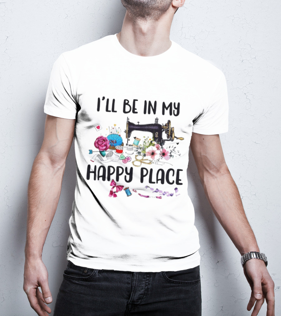 I’ll Be In My Happy Place Sewing Machine Flowers Pincushion Scissors Thread T-Shirt
