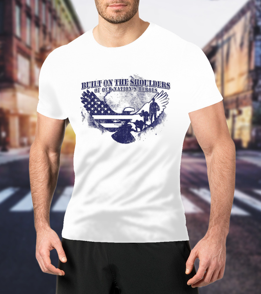 Built On The Shoulders Of Our Nation’s Heroes With American Flag And Eagle T-Shirt