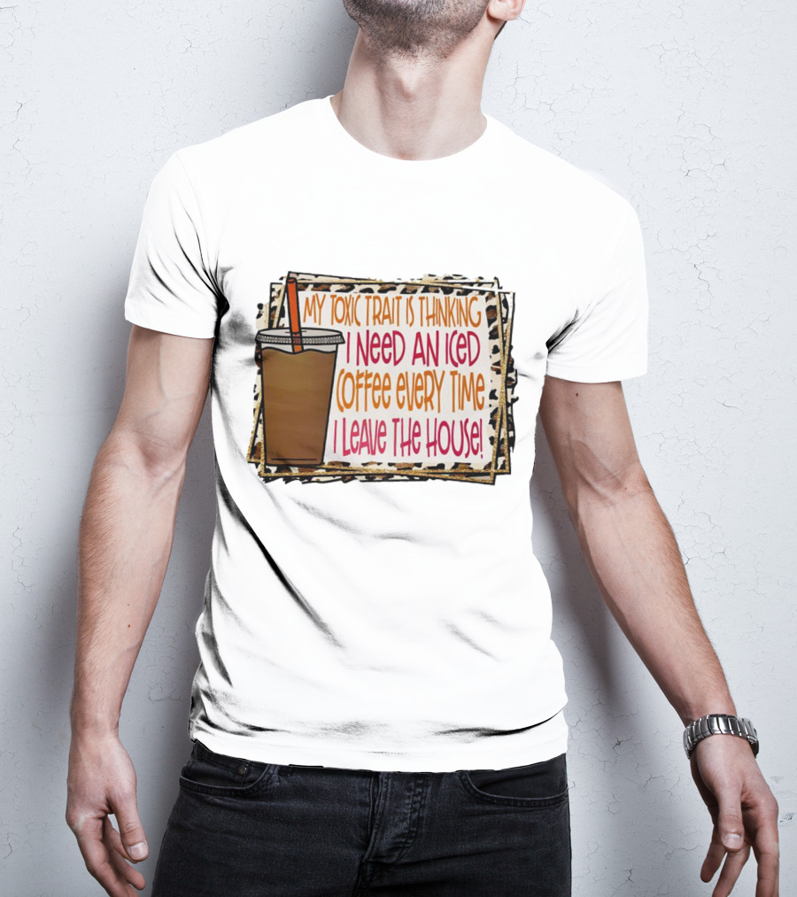 My Toxic Trait Is Thinking I Need An Iced Coffee Every Time I Leave The House T-Shirt