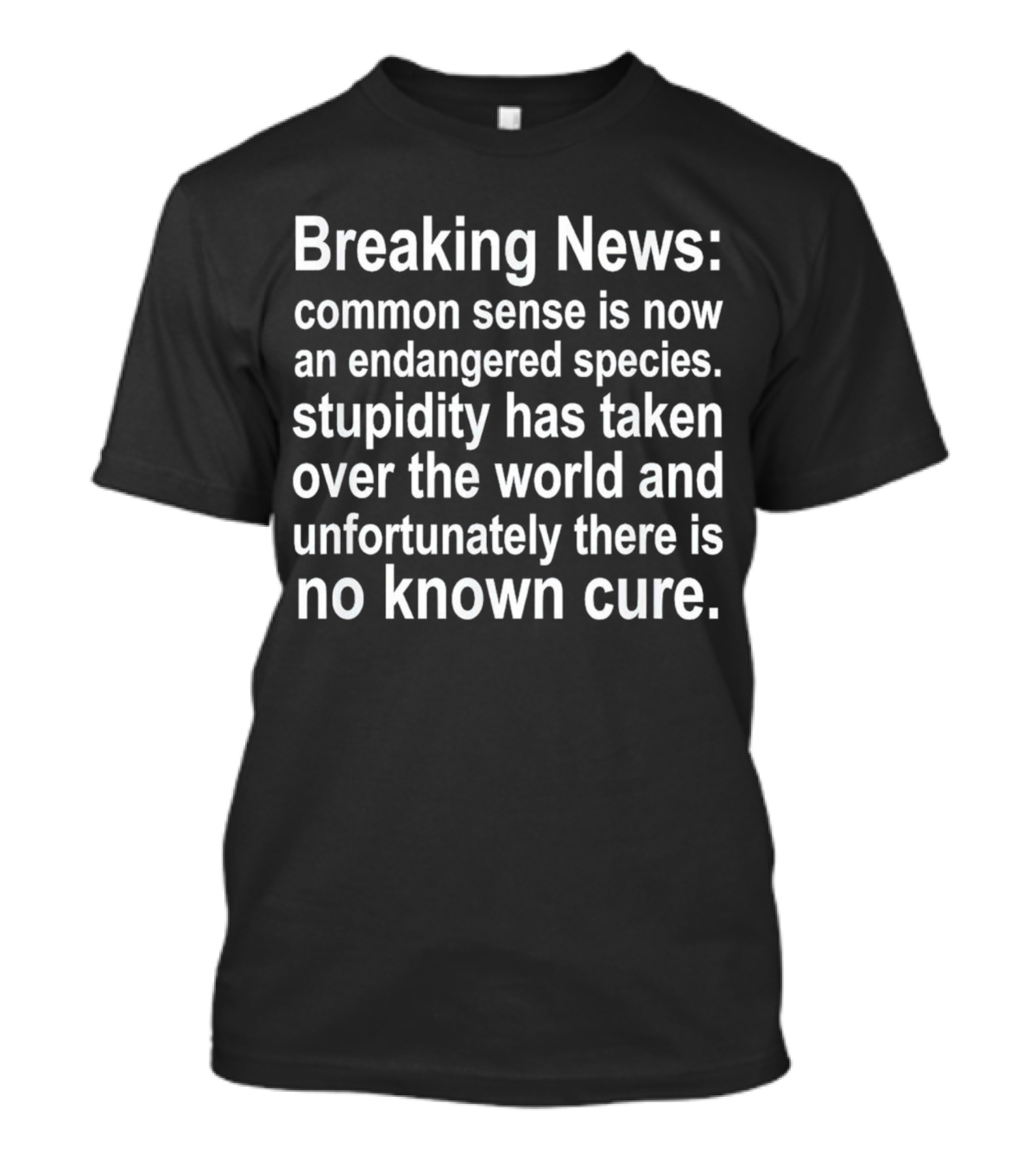 Breaking News: Common Sense Is Now An Endangered Species, Stupidity Has Taken Over The World And Unfortunately There Is No Known Cure T-Shirt