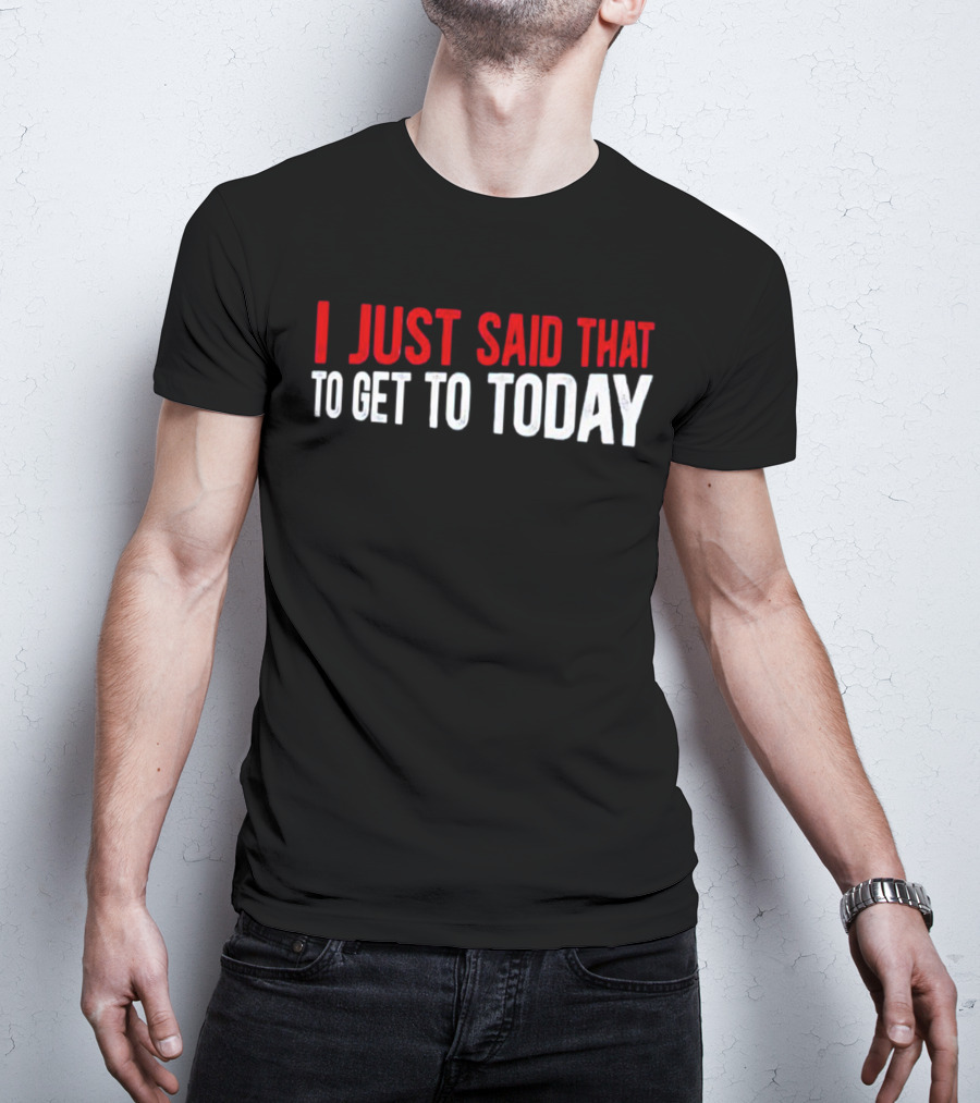 I Just Said That To Get To Today T-Shirt