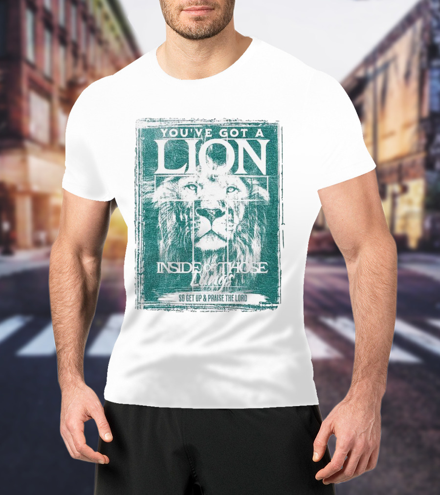 You’ve Got A Lion Inside Of Those Lungs So Get Up And Praise The Lord T-Shirt