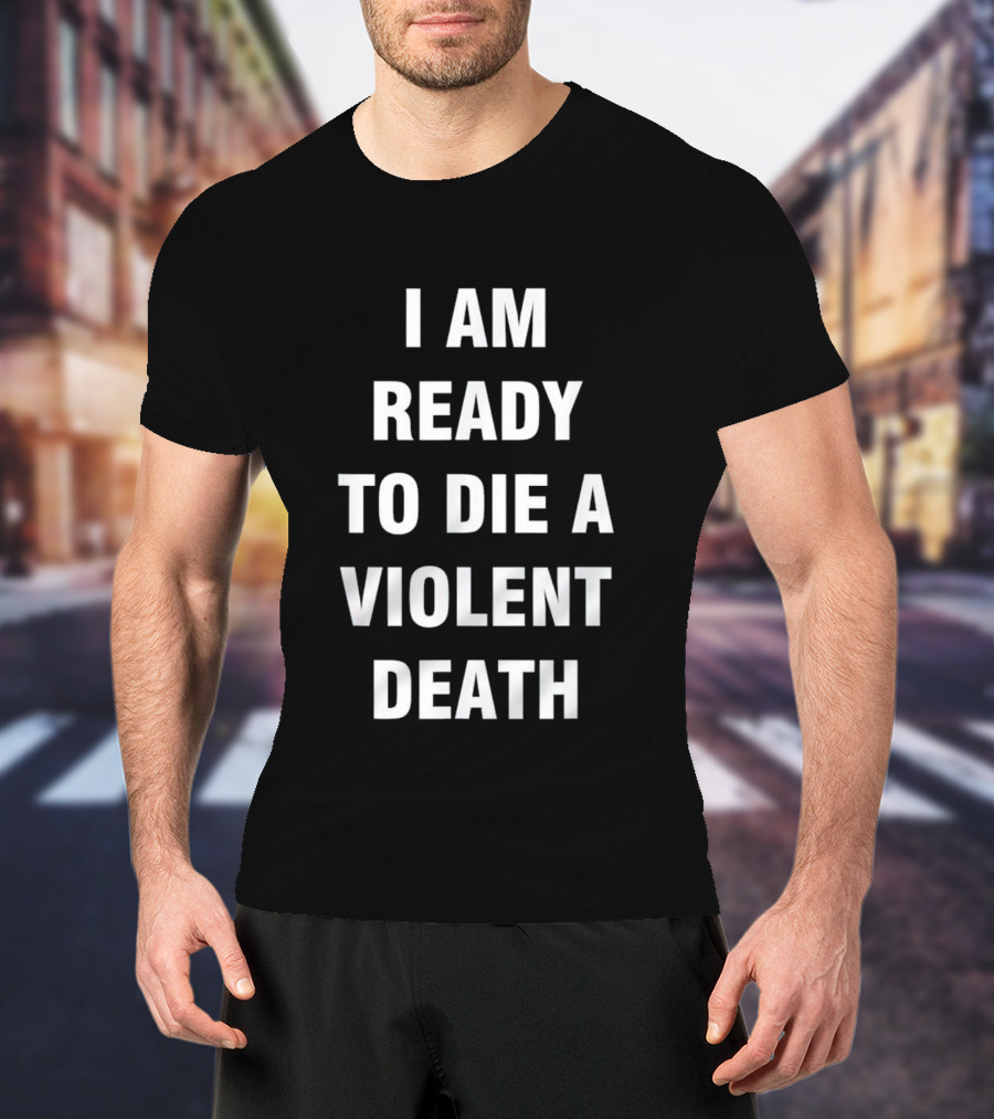 I Am Ready To Die A Violent Death T-Shirt