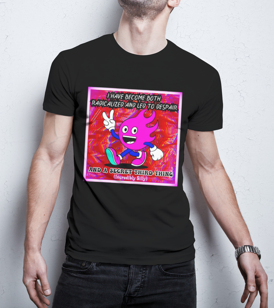 I Have Become Both Radicalized And Led To Despair And A Secret Third Thing Incredibly Silly T-Shirt