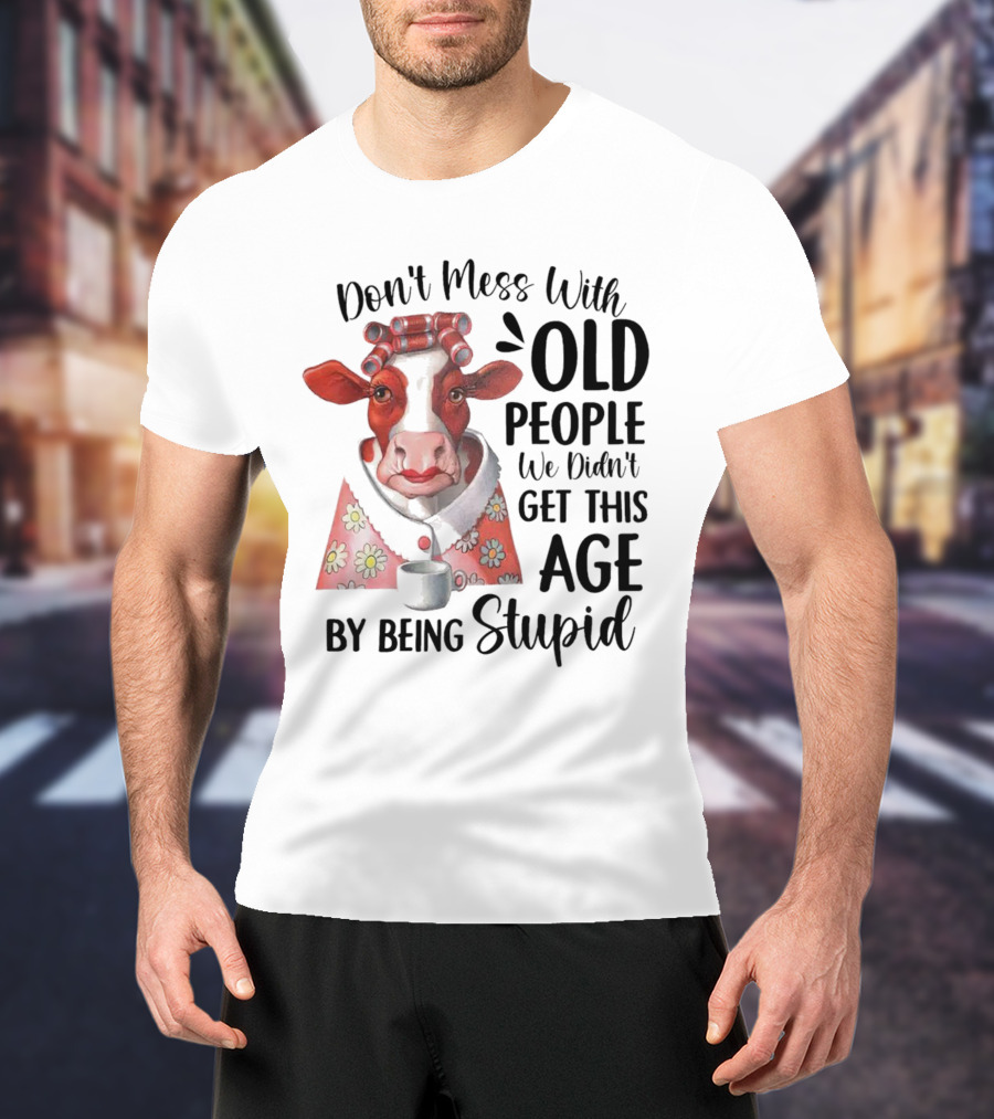 Cow Don't Mess With Old People We Didn't Get This Age By Being Stupid T-Shirt