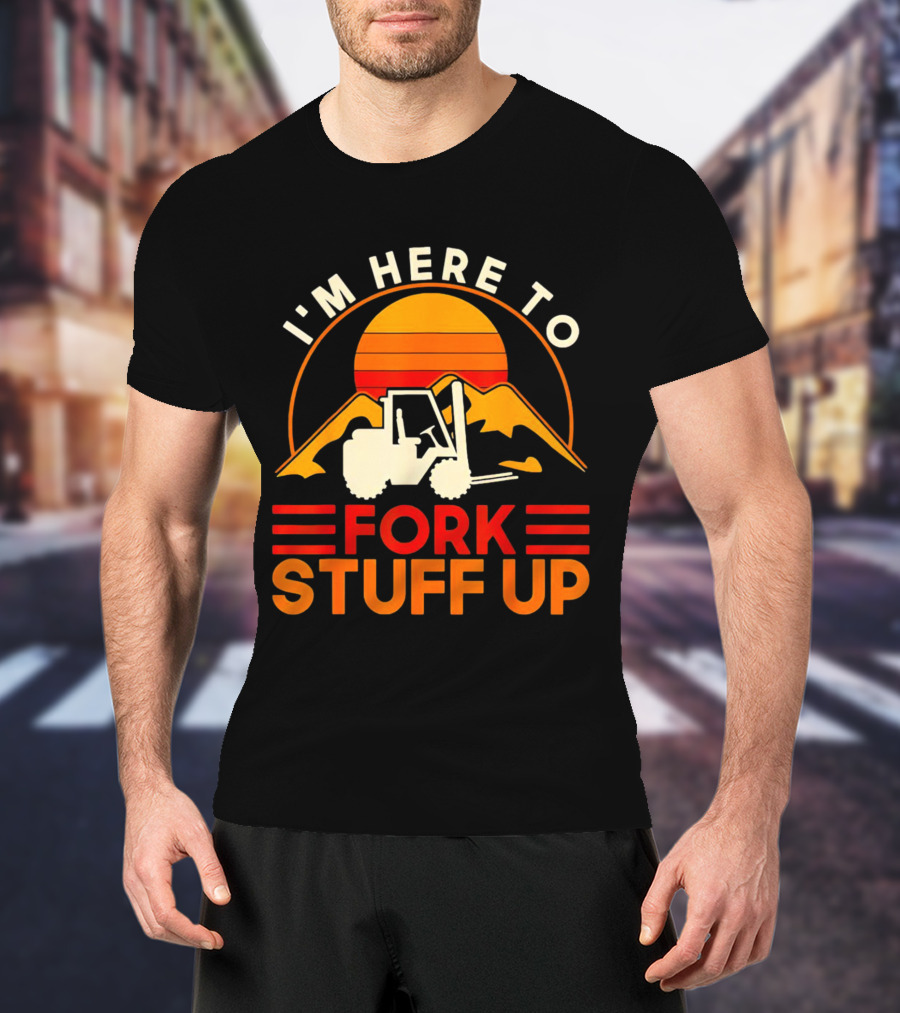 I'm Here To Fork Stuff Up Forklift Driver Sunset T-Shirt