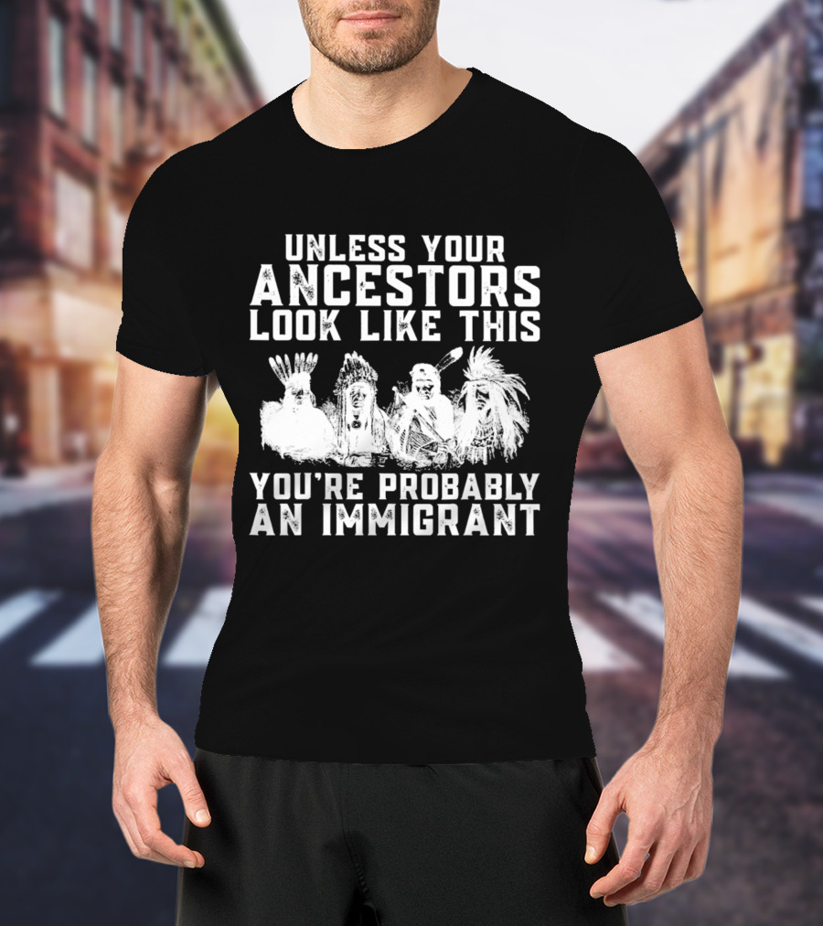 Unless Your Ancestors Look Like This You're Probably An Immigrant T-Shirt