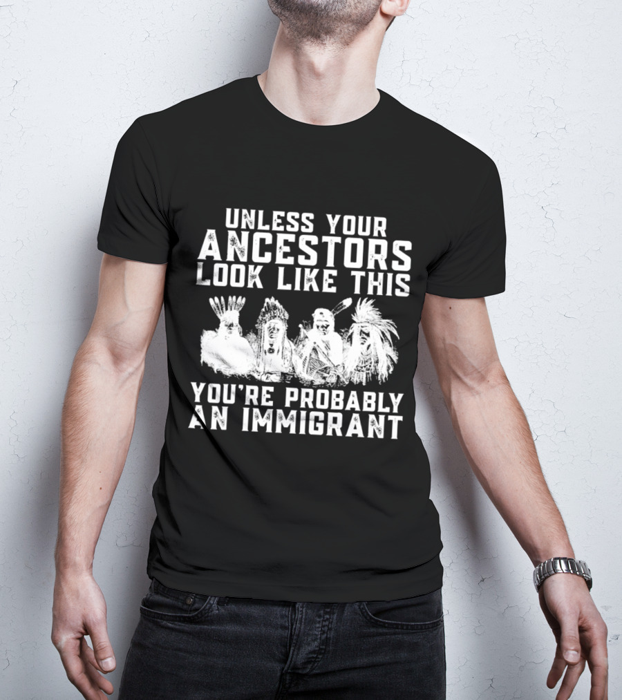 Unless Your Ancestors Look Like This You're Probably An Immigrant T-Shirt