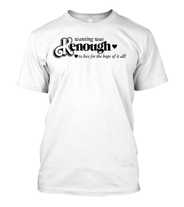 Kenough Wanting Was To Live For The Hope Of It All T-Shirt