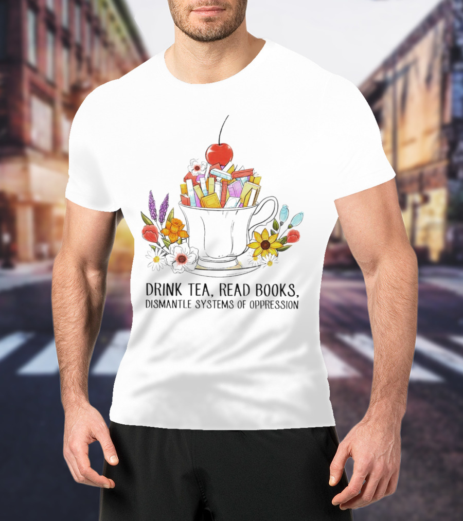 Cherry-Topped Teacup Of Books With Flowers: Drink Tea, Read Books, Dismantle Systems Of Oppression T-Shirt