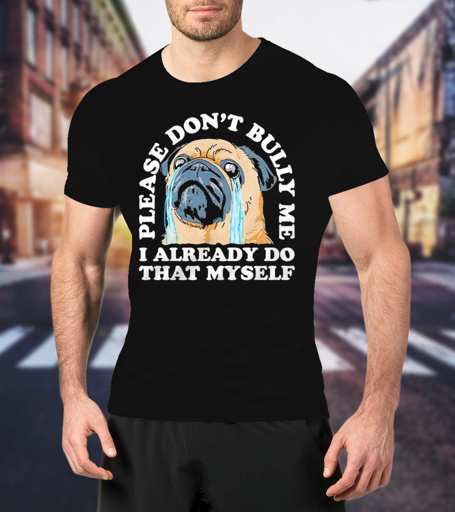 Please Don't Bully Me I Already Do That Myself Crying Pug T-Shirt