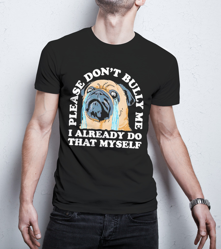 Please Don't Bully Me I Already Do That Myself Crying Pug T-Shirt