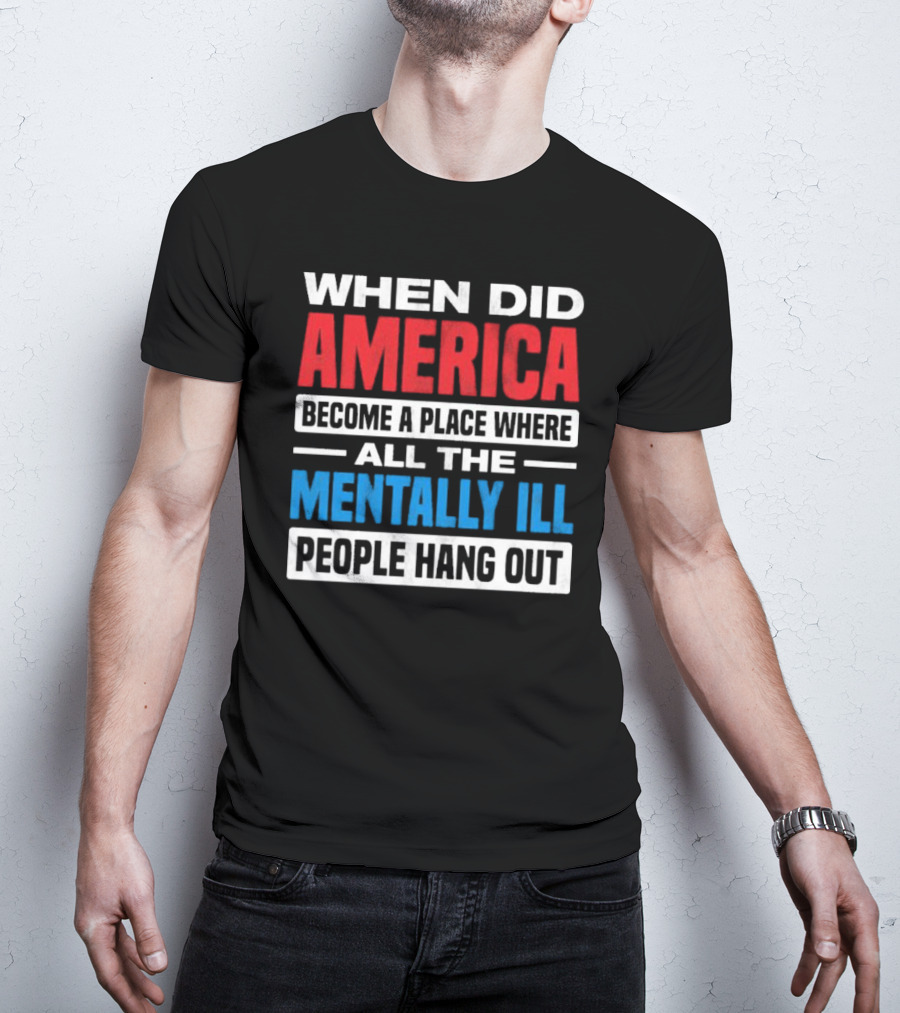When Did America Become A Place Where All The Mentally Ill People Hang Out T-Shirt