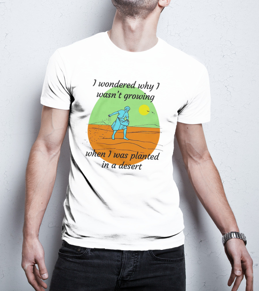 I Wondered Why I Wasn't Growing When I Was Planted In A Desert Sun T-Shirt
