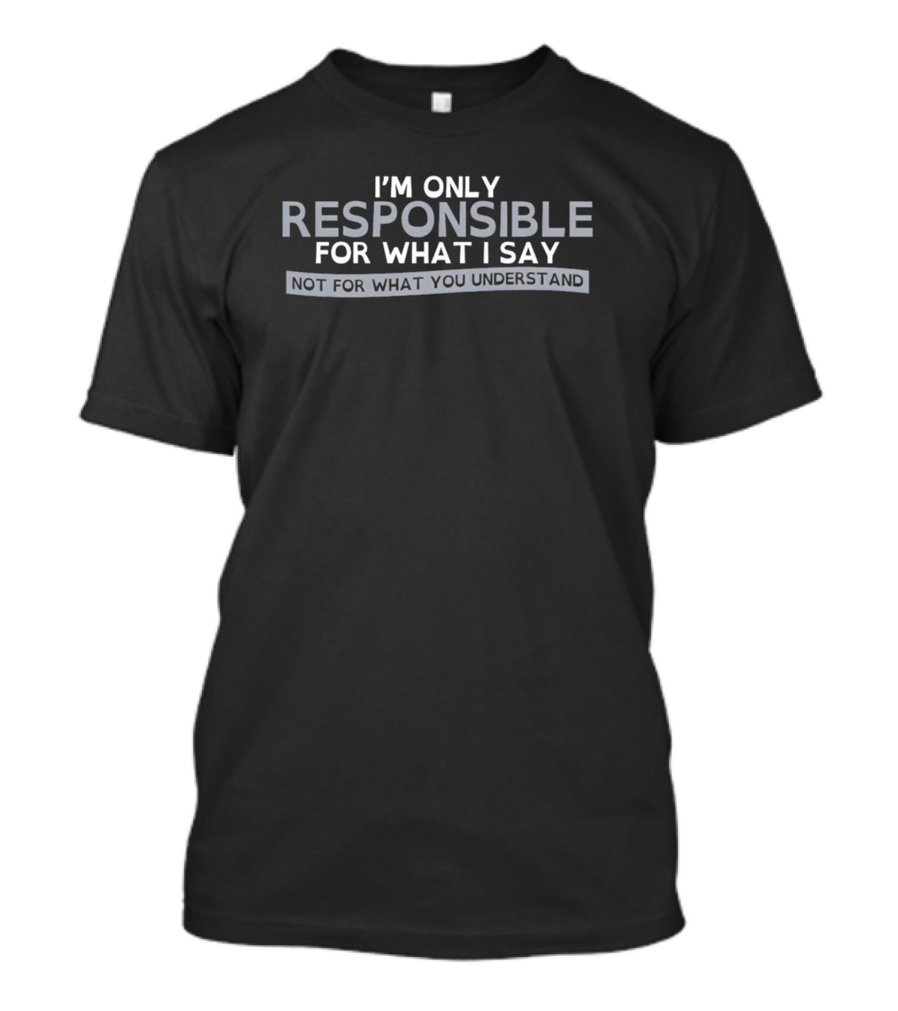 I’m Only Responsible For What I Say Not For What You Understand T-Shirt