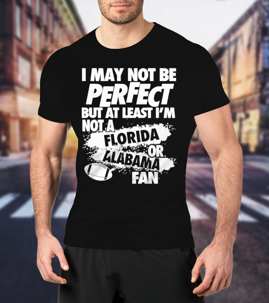 I May Not Be Perfect But At Least I’m Not A Florida Or Alabama Fan Football T-Shirt