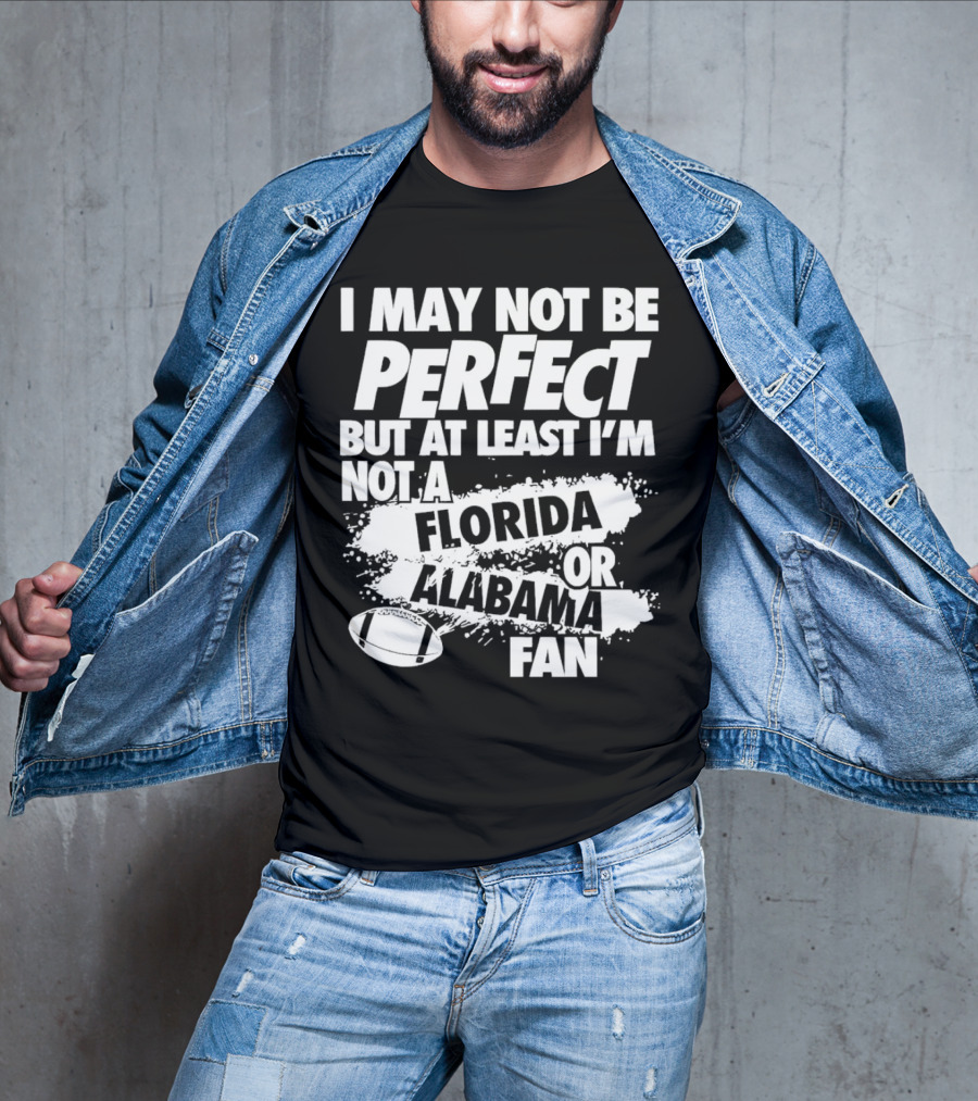 I May Not Be Perfect But At Least I’m Not A Florida Or Alabama Fan Football T-Shirt