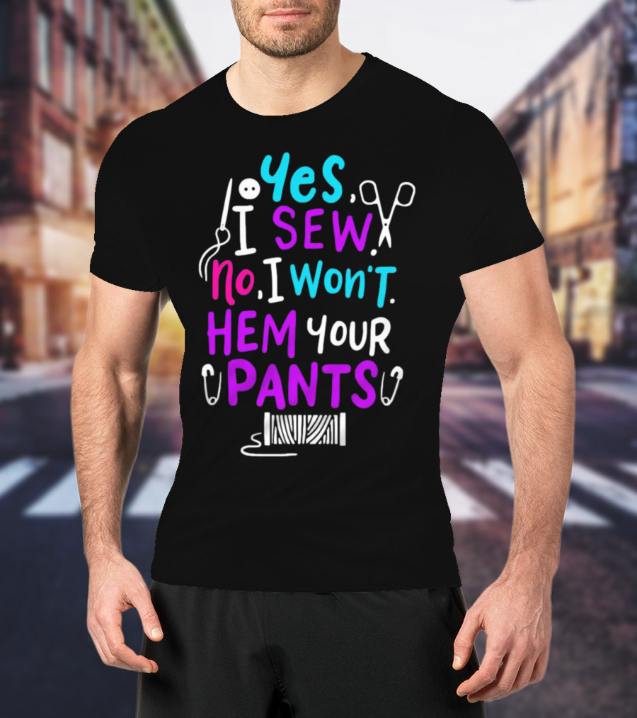 Yes I Sew No I Won't Hem Your Pants Sewing Scissors Safety Pins Needles Thread T-Shirt