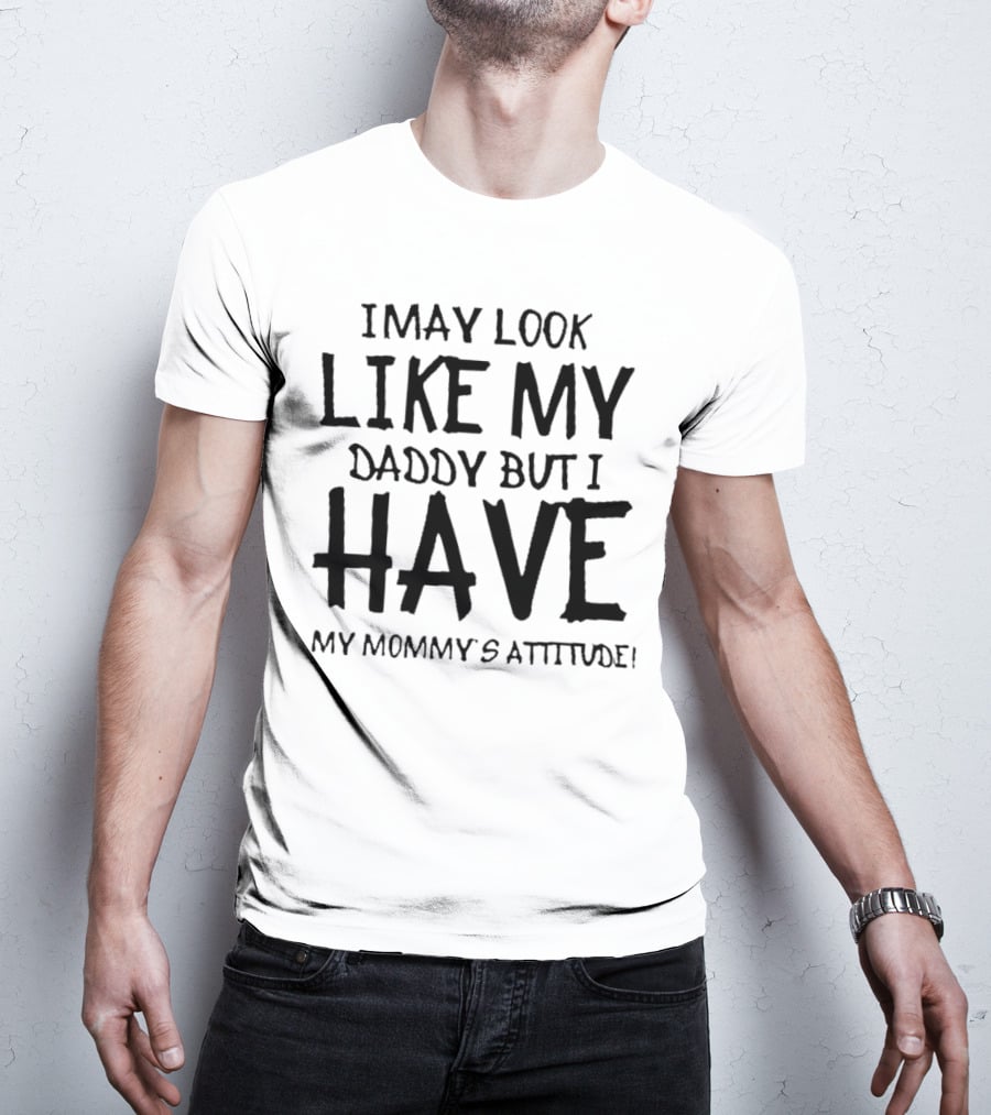 I May Look Like My Daddy But I Have My Mommy's Attitude T-Shirt