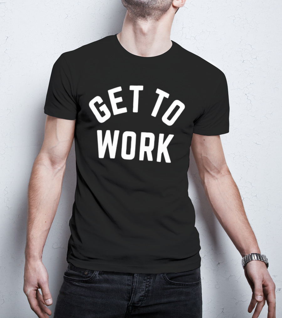 GET TO WORK Motivational Statement For Productivity And Focus T-Shirt