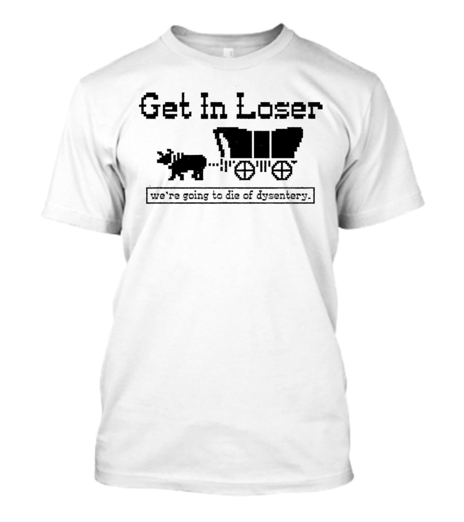 Get In Loser We’re Going To Die Of Dysentery T-Shirt