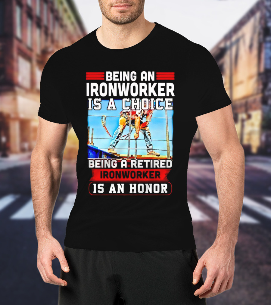 Being An Ironworker Is A Choice Being A Retired Ironworker Is An Honor T-Shirt