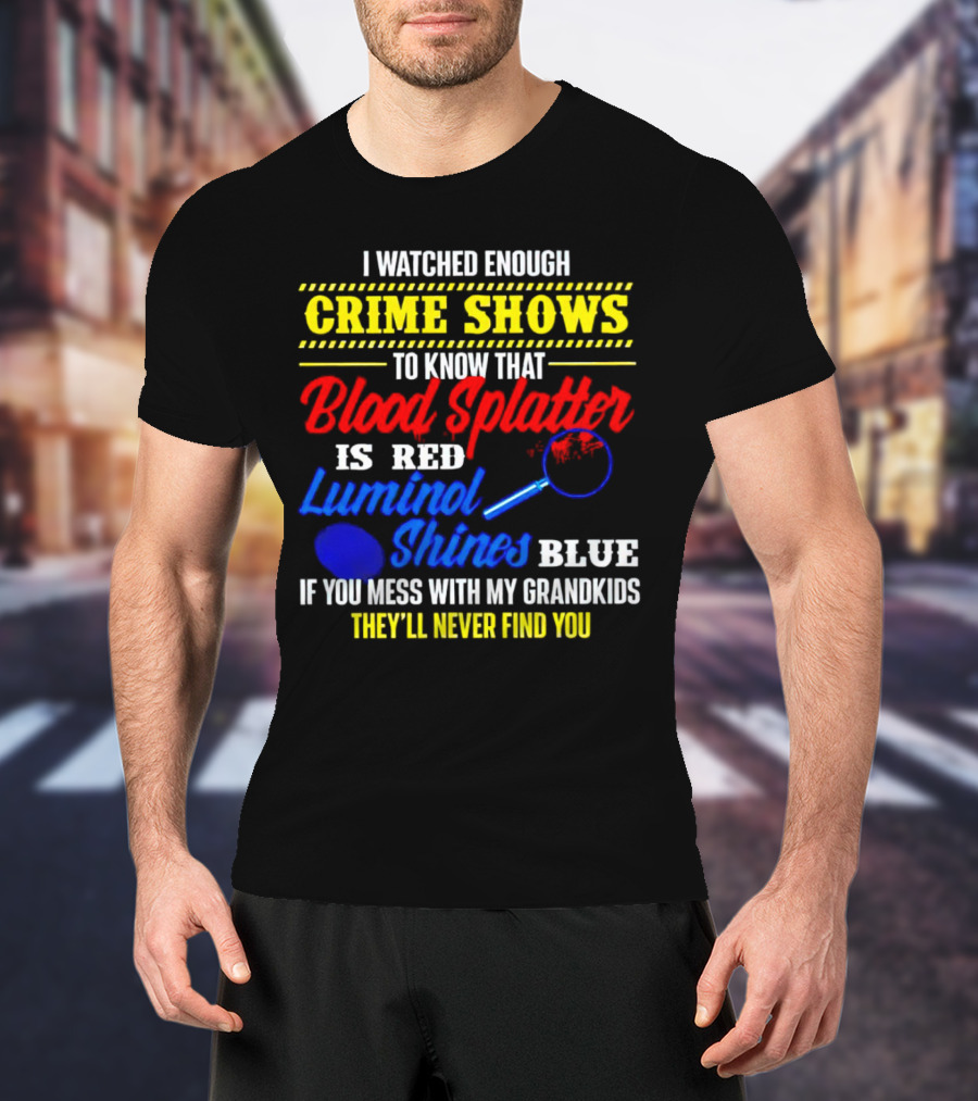 I Watched Enough Crime Shows To Know Blood Splatter Is Red Luminol Shines Blue If You Mess With My Grandkids They'll Never Find You T-Shirt