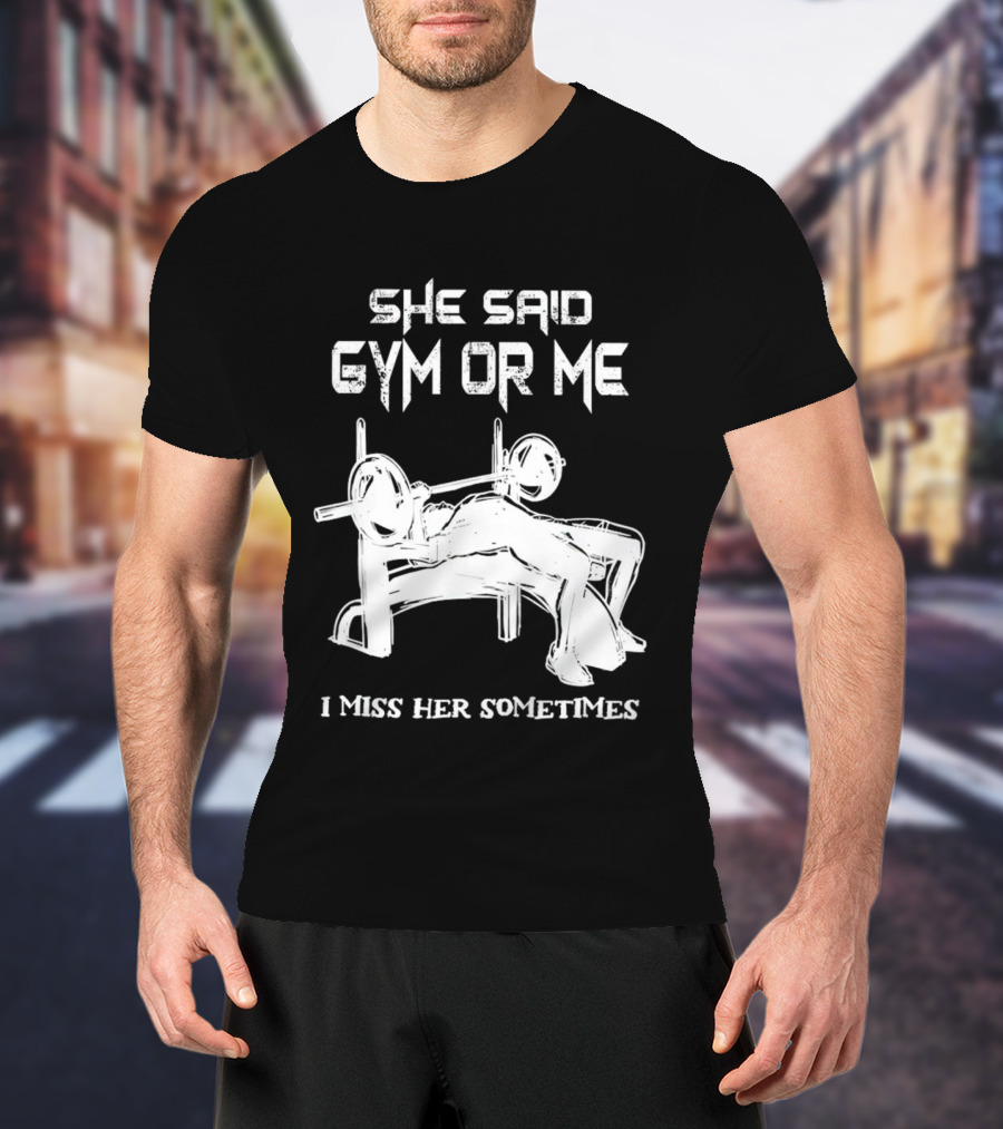 She Said Gym Or Me I Miss Her Sometimes Bench Press Bodybuilding Humor T-Shirt